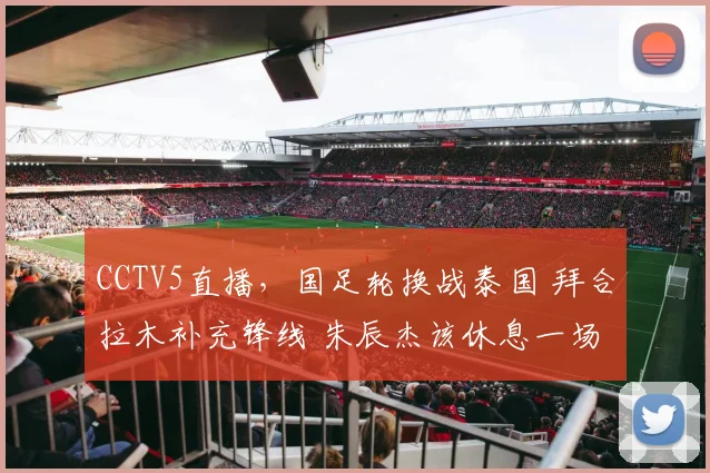 CCTV5直播，国足轮换战泰国 拜合拉木补充锋线 朱辰杰该休息一场