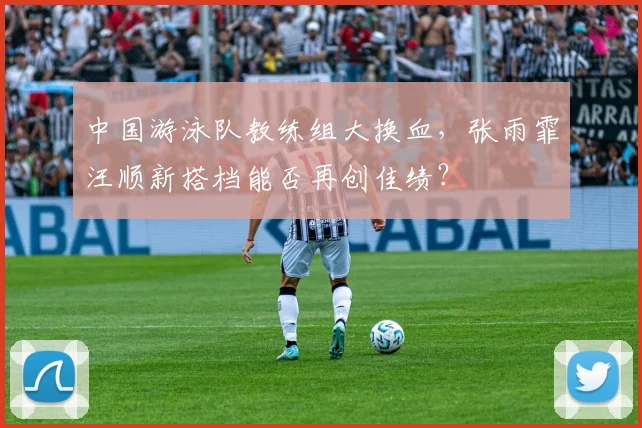 中国游泳队教练组大换血，张雨霏汪顺新搭档能否再创佳绩？