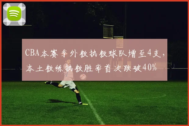 CBA本赛季外教执教球队增至4支，本土教练执教胜率首次跌破40%